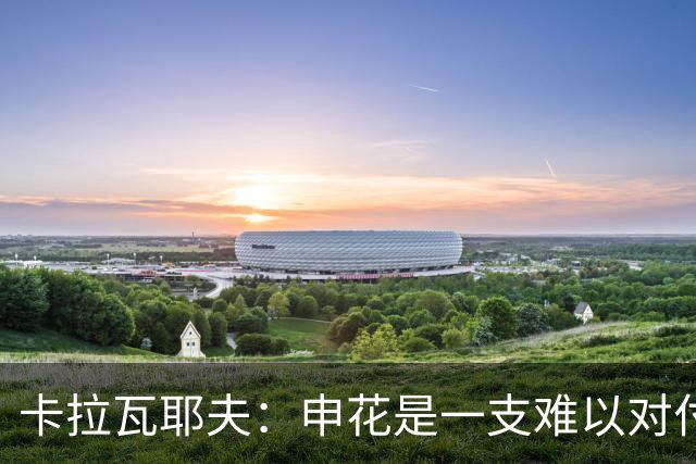 卡拉瓦耶夫：申花是一支难以对付的球队，我们将面临严峻挑战