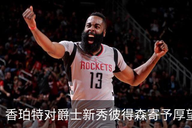 香珀特对爵士新秀彼得森寄予厚望，类比阿里纳斯